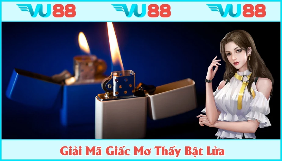 VU88 Mơ Thấy Bật Lửa Mang Thông Điệp Gì? Giải Mã Số Đẹp Cùng VU88